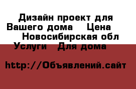 Дизайн проект для Вашего дома. › Цена ­ 500 - Новосибирская обл. Услуги » Для дома   